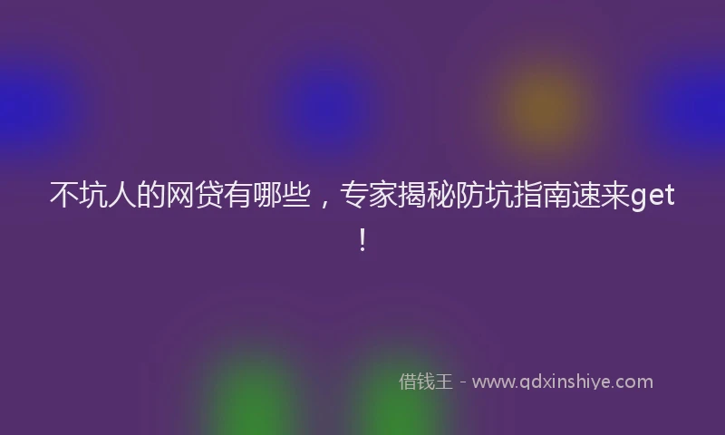 不坑人的网贷有哪些，专家揭秘防坑指南速来get！