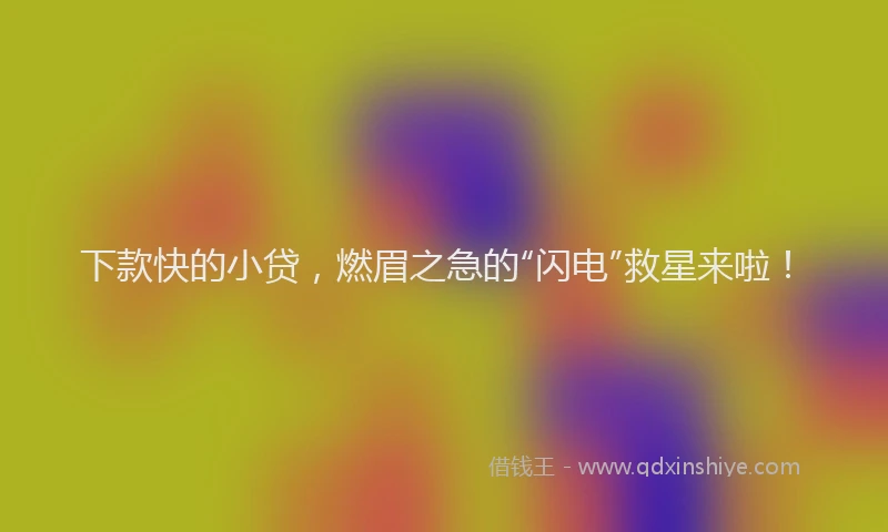 下款快的小贷，燃眉之急的“闪电”救星来啦！