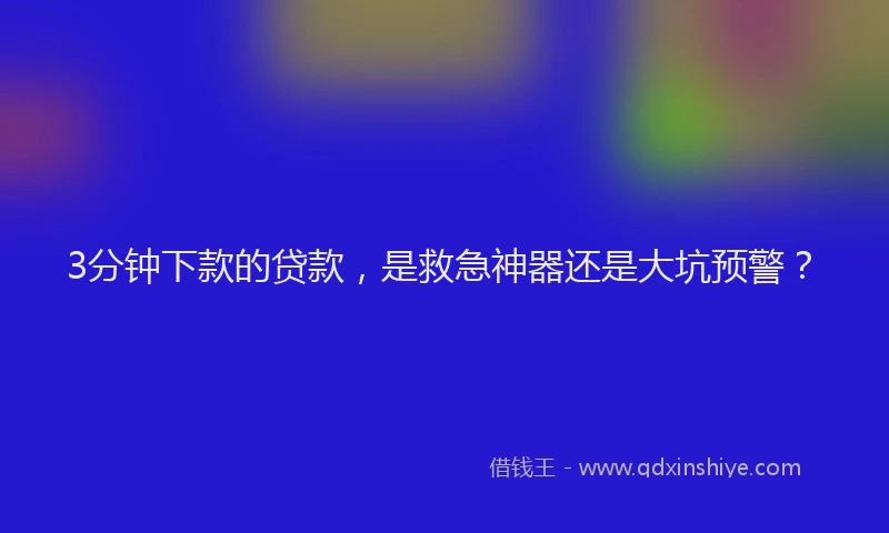 3分钟下款的贷款，是救急神器还是大坑预警？