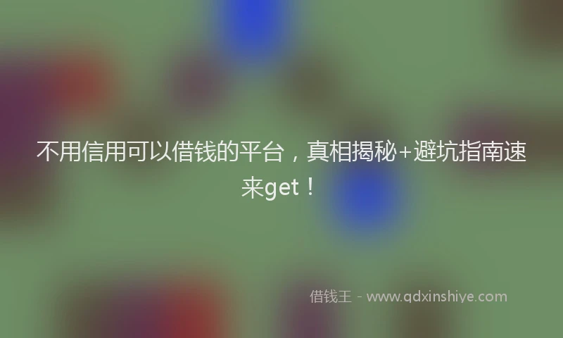 不用信用可以借钱的平台，真相揭秘+避坑指南速来get！