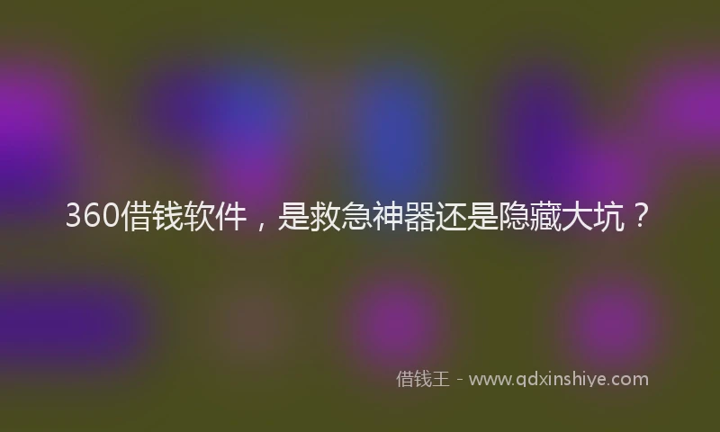 360借钱软件，是救急神器还是隐藏大坑？