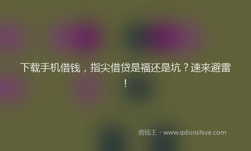 下载手机借钱，指尖借贷是福还是坑？速来避雷！