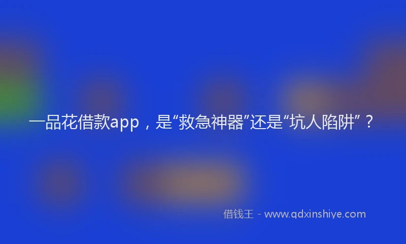一品花借款app，是“救急神器”还是“坑人陷阱”？