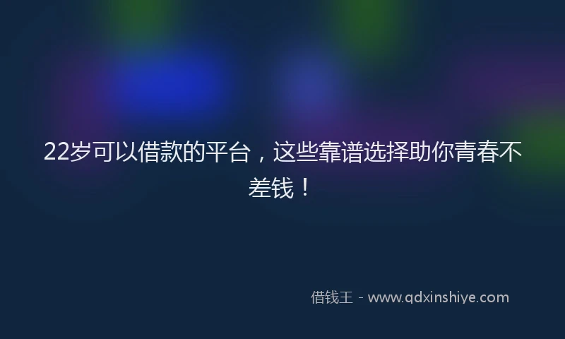 22岁可以借款的平台，这些靠谱选择助你青春不差钱！