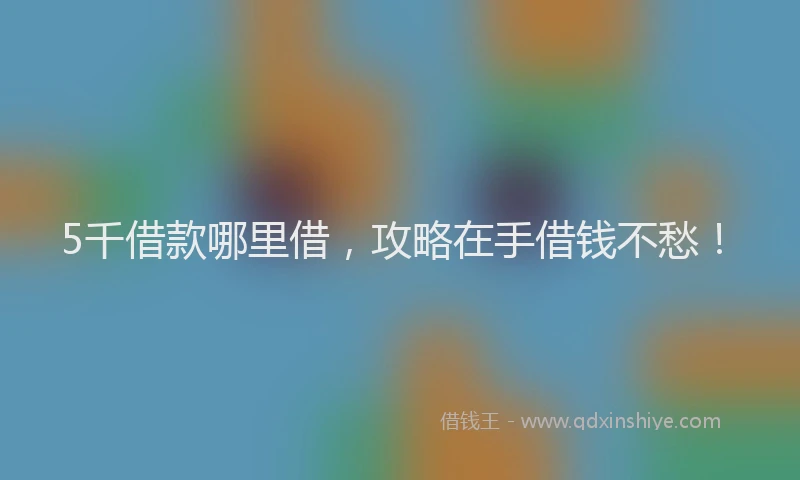 5千借款哪里借，攻略在手借钱不愁！