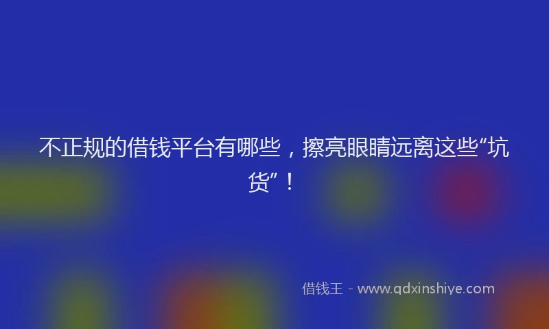不正规的借钱平台有哪些，擦亮眼睛远离这些“坑货”！