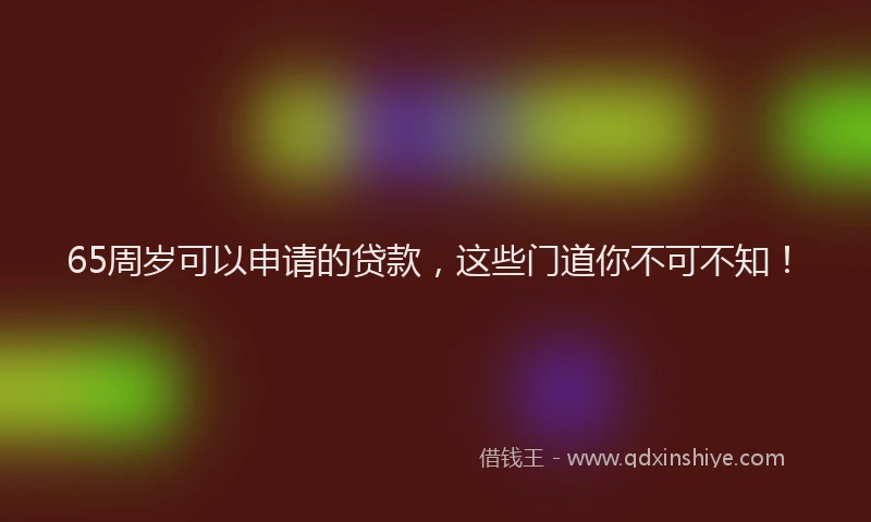 65周岁可以申请的贷款，这些门道你不可不知！