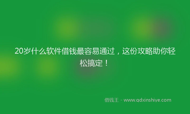 20岁什么软件借钱最容易通过，这份攻略助你轻松搞定！