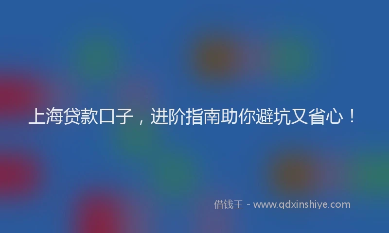 上海贷款口子，进阶指南助你避坑又省心！