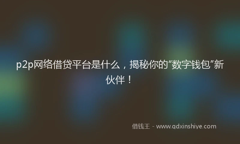 p2p网络借贷平台是什么，揭秘你的“数字钱包”新伙伴！