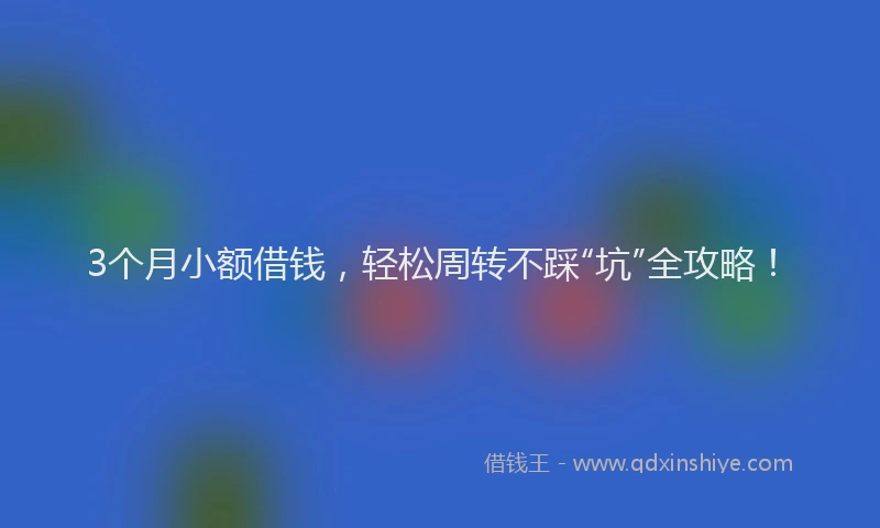 3个月小额借钱，轻松周转不踩“坑”全攻略！