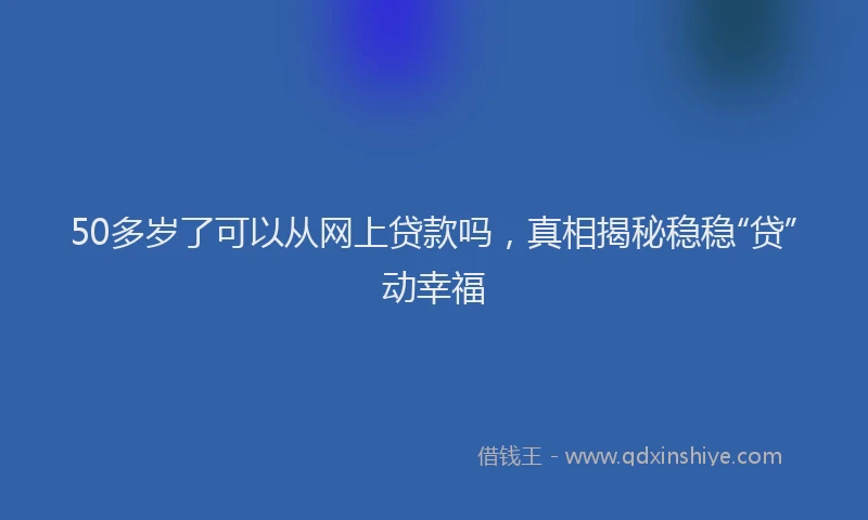 50多岁了可以从网上贷款吗，真相揭秘稳稳“贷”动幸福