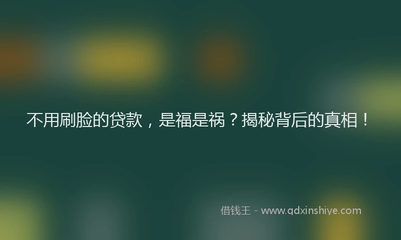 不用刷脸的贷款，是福是祸？揭秘背后的真相！
