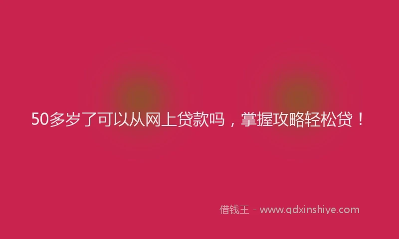 50多岁了可以从网上贷款吗，掌握攻略轻松贷！