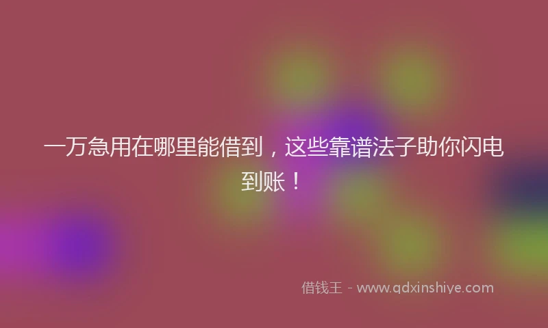 一万急用在哪里能借到，这些靠谱法子助你闪电到账！