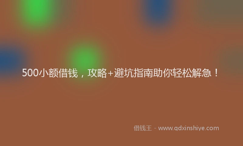 500小额借钱，攻略+避坑指南助你轻松解急！