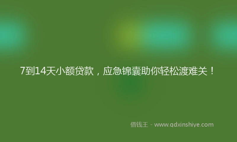 7到14天小额贷款，应急锦囊助你轻松渡难关！