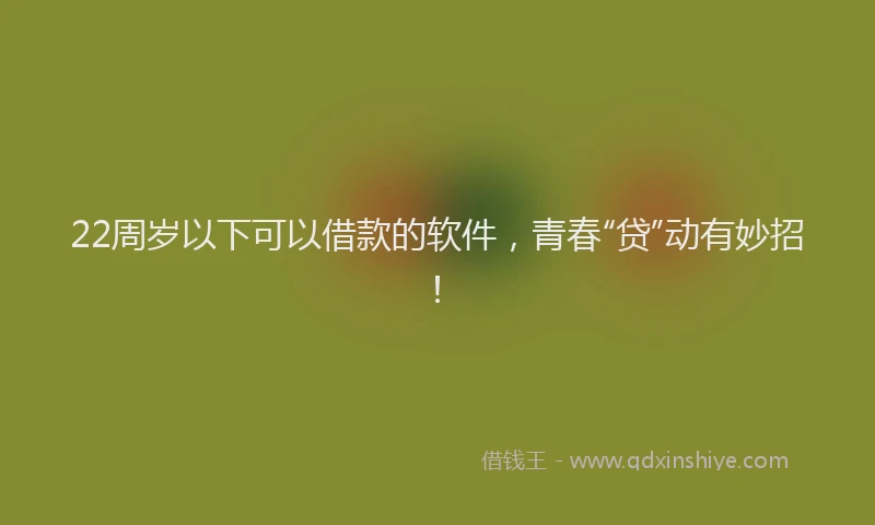 22周岁以下可以借款的软件，青春“贷”动有妙招！