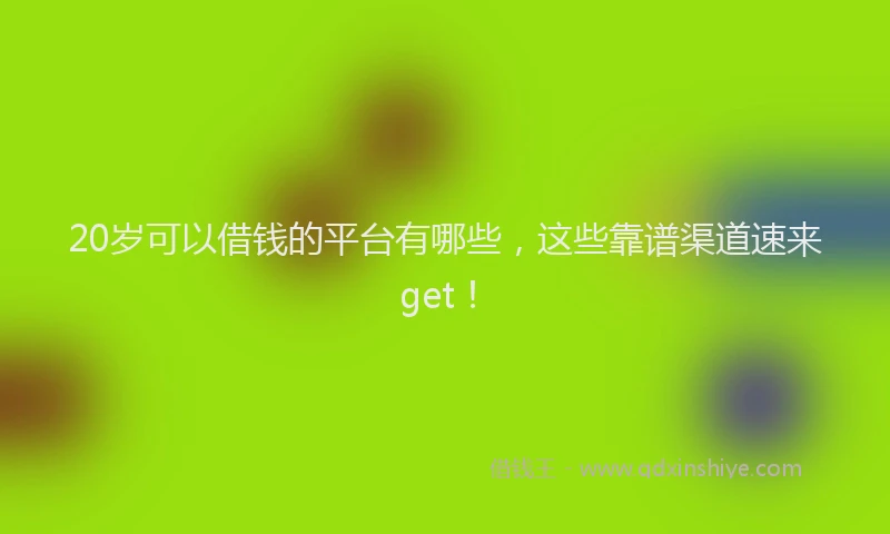 20岁可以借钱的平台有哪些,这些靠谱渠道速来get!