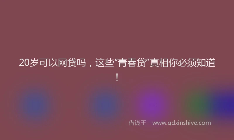 20岁可以网贷吗，这些“青春贷”真相你必须知道！