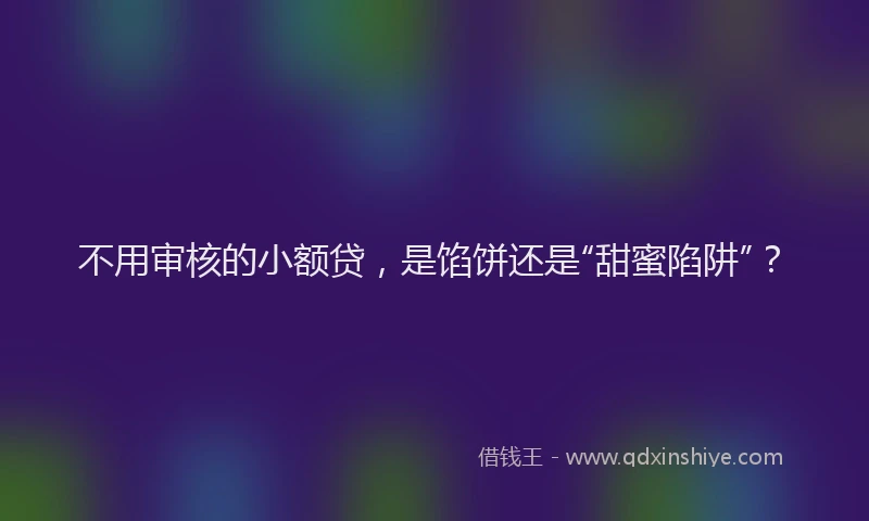 不用审核的小额贷，是馅饼还是“甜蜜陷阱”？
