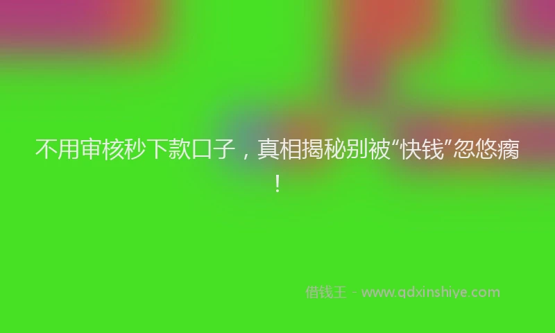 不用审核秒下款口子，真相揭秘别被“快钱”忽悠瘸！