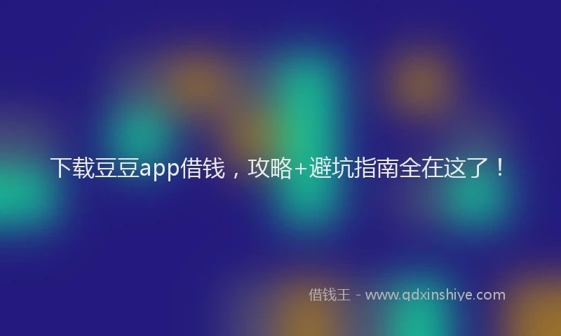 下载豆豆app借钱，攻略+避坑指南全在这了！