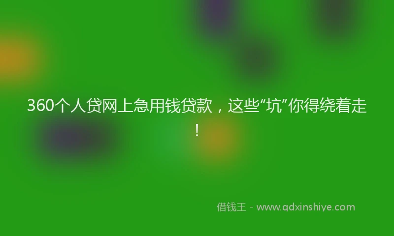 360个人贷网上急用钱贷款，这些“坑”你得绕着走！