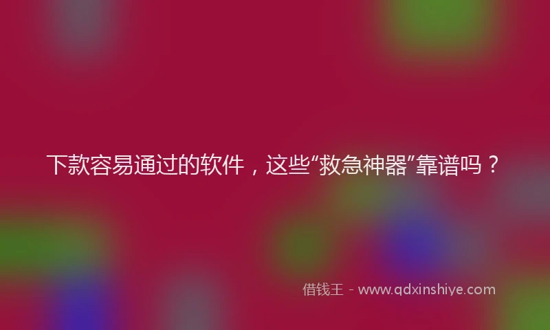 下款容易通过的软件，这些“救急神器”靠谱吗？