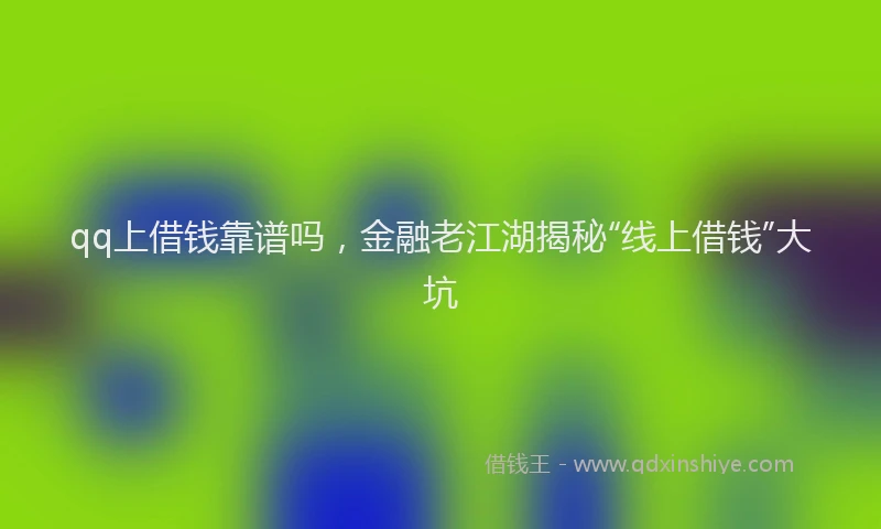 qq上借钱靠谱吗，金融老江湖揭秘“线上借钱”大坑