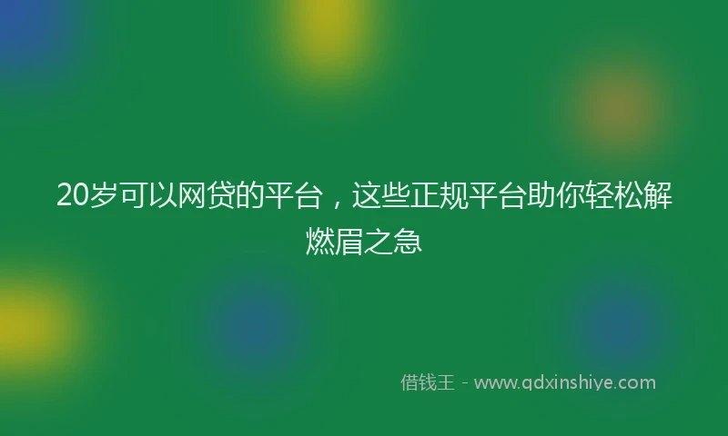 20岁可以网贷的平台，这些正规平台助你轻松解燃眉之急