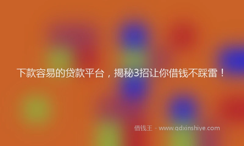 下款容易的贷款平台，揭秘3招让你借钱不踩雷！