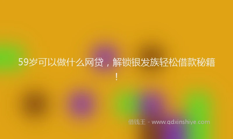 59岁可以做什么网贷，解锁银发族轻松借款秘籍！
