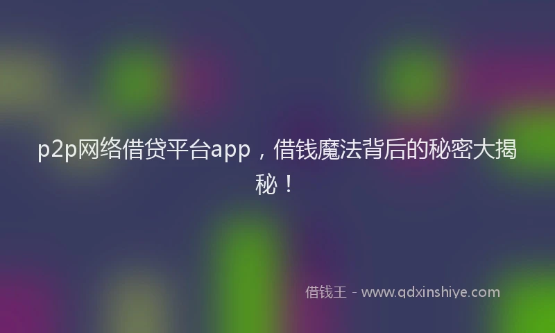 p2p网络借贷平台app，借钱魔法背后的秘密大揭秘！