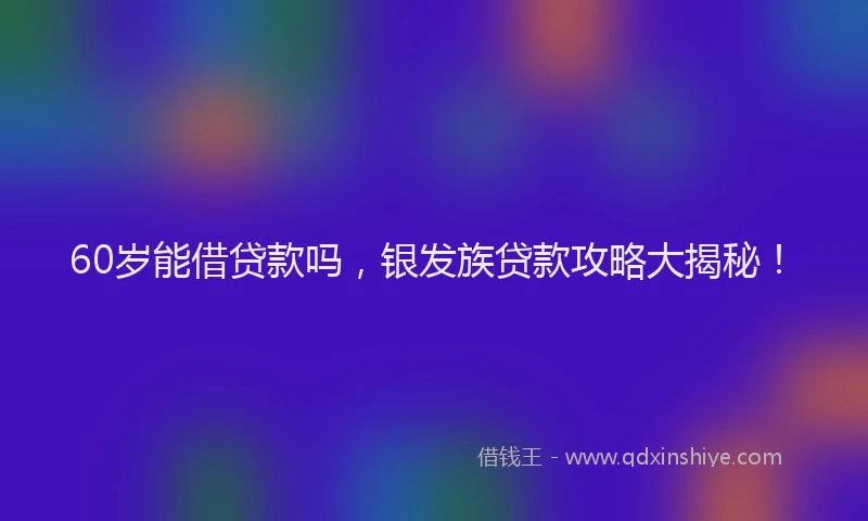 60岁能借贷款吗，银发族贷款攻略大揭秘！