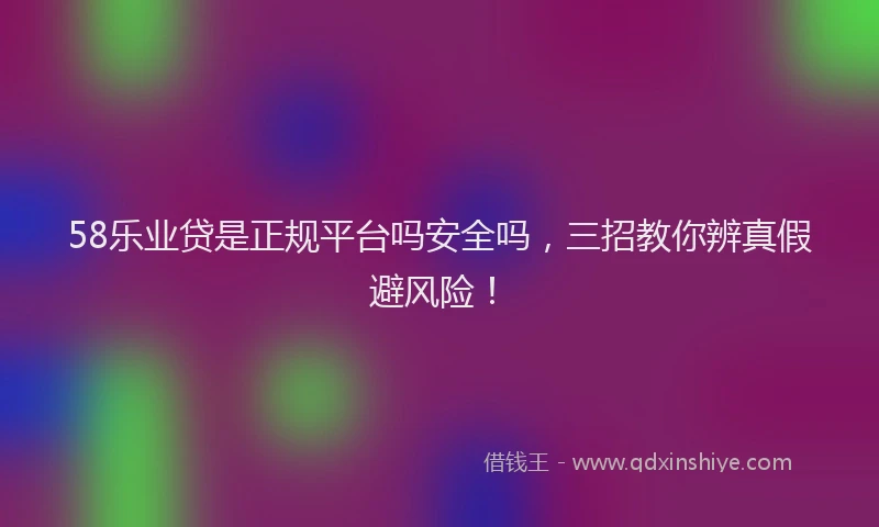 58乐业贷是正规平台吗安全吗，三招教你辨真假避风险！