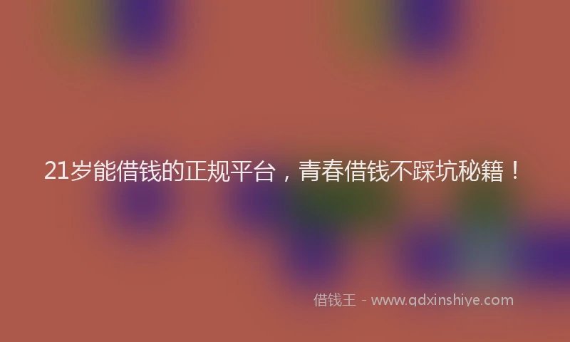 21岁能借钱的正规平台，青春借钱不踩坑秘籍！