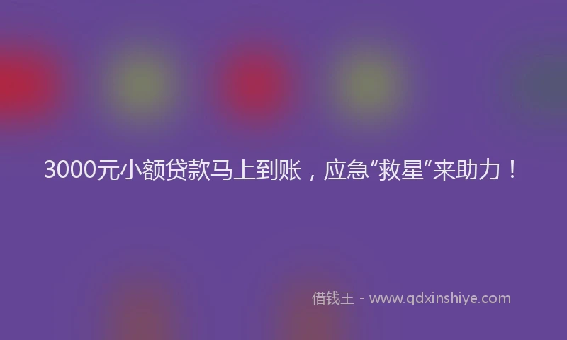 3000元小额贷款马上到账，应急“救星”来助力！