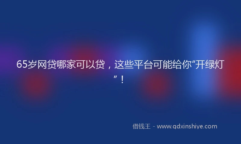 65岁网贷哪家可以贷,这些平台可能给你“开绿灯”!