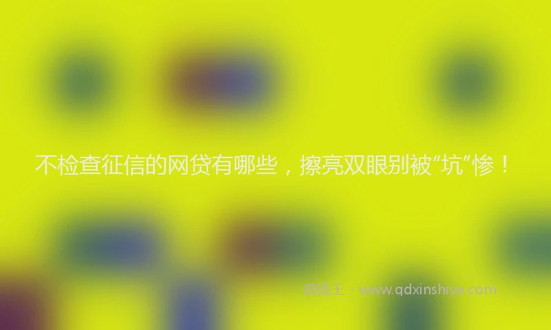 不检查征信的网贷有哪些，擦亮双眼别被“坑”惨！