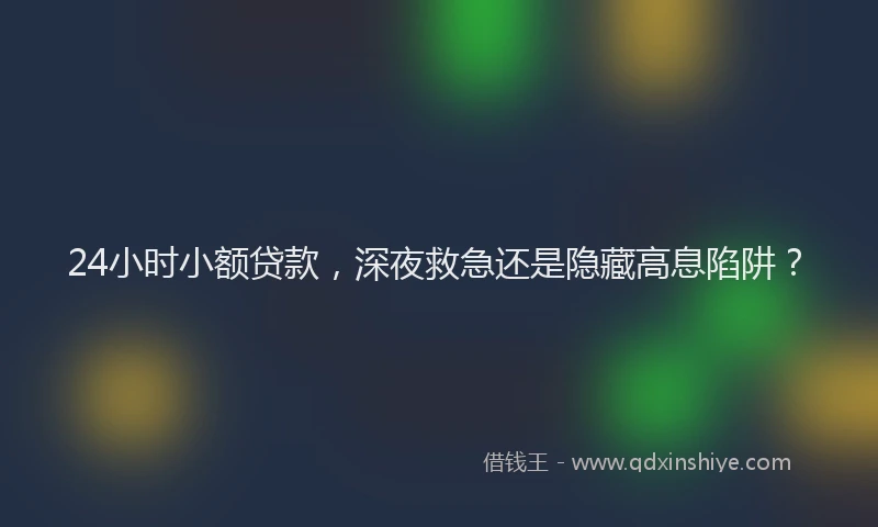 24小时小额贷款，深夜救急还是隐藏高息陷阱？