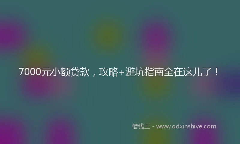 7000元小额贷款，攻略+避坑指南全在这儿了！