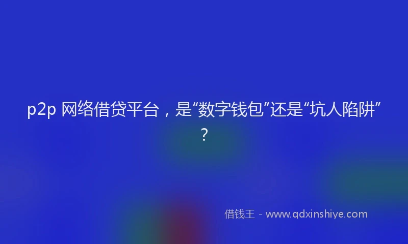 p2p 网络借贷平台，是“数字钱包”还是“坑人陷阱”？