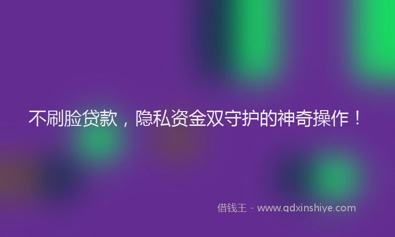 不刷脸贷款，隐私资金双守护的神奇操作！