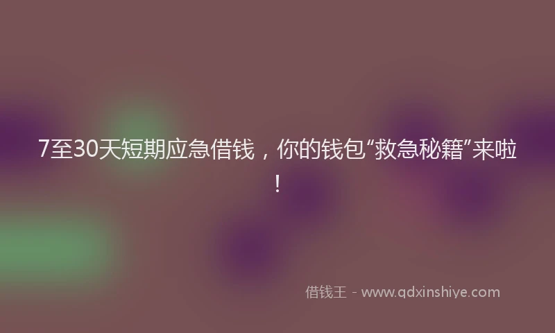 7至30天短期应急借钱，你的钱包“救急秘籍”来啦！