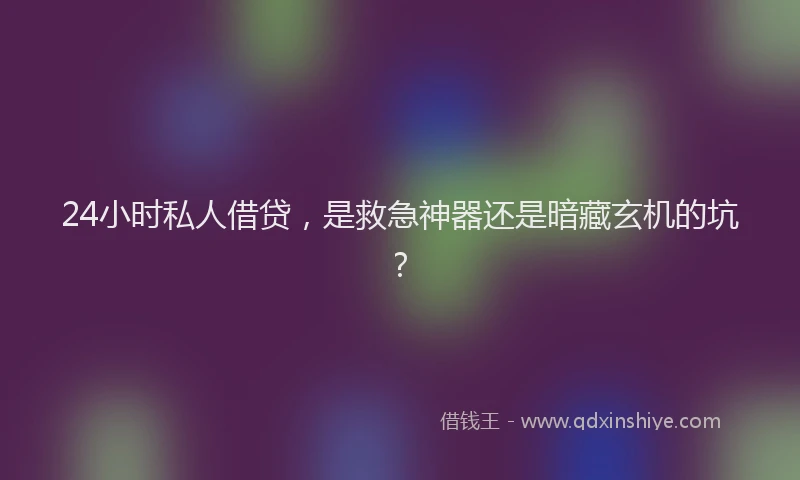 24小时私人借贷，是救急神器还是暗藏玄机的坑？