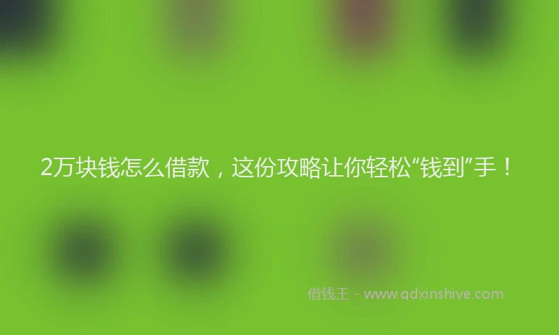 2万块钱怎么借款，这份攻略让你轻松“钱到”手！