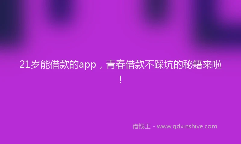 21岁能借款的app，青春借款不踩坑的秘籍来啦！