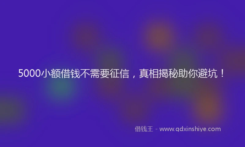 5000小额借钱不需要征信，真相揭秘助你避坑！