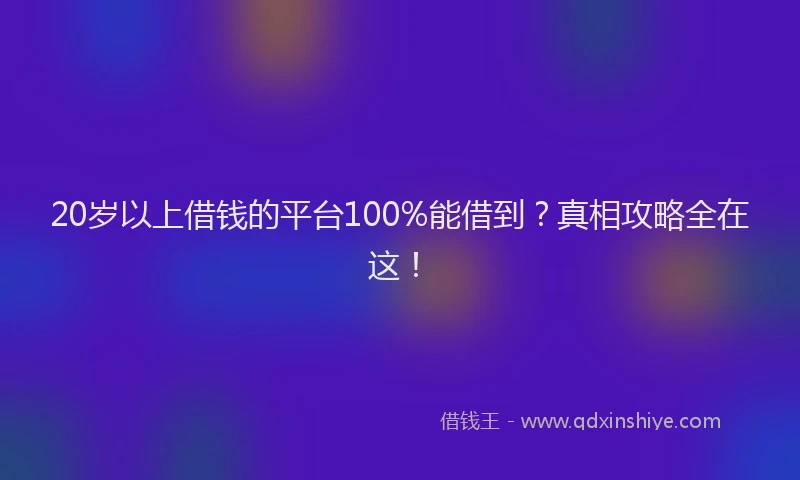 20岁以上借钱的平台100%能借到？真相攻略全在这！